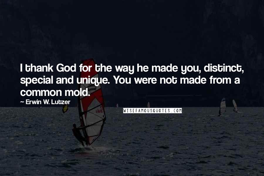 Erwin W. Lutzer quotes: I thank God for the way he made you, distinct, special and unique. You were not made from a common mold.