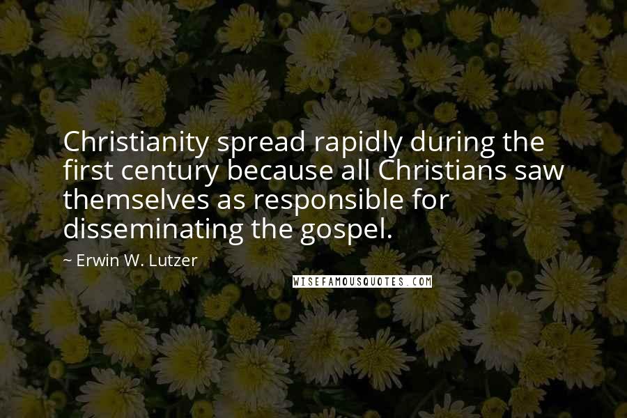Erwin W. Lutzer quotes: Christianity spread rapidly during the first century because all Christians saw themselves as responsible for disseminating the gospel.
