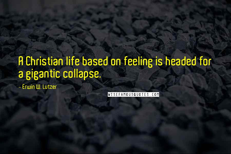 Erwin W. Lutzer quotes: A Christian life based on feeling is headed for a gigantic collapse.