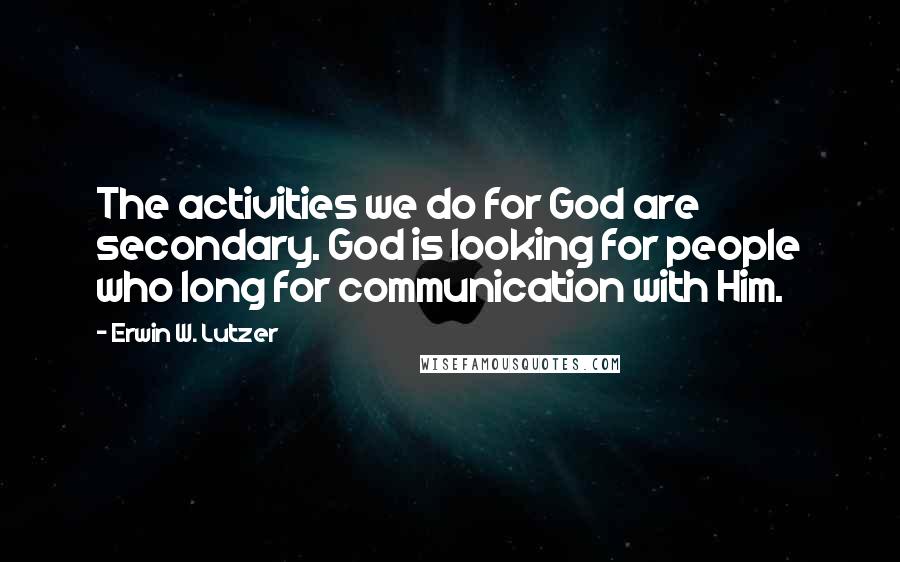 Erwin W. Lutzer quotes: The activities we do for God are secondary. God is looking for people who long for communication with Him.