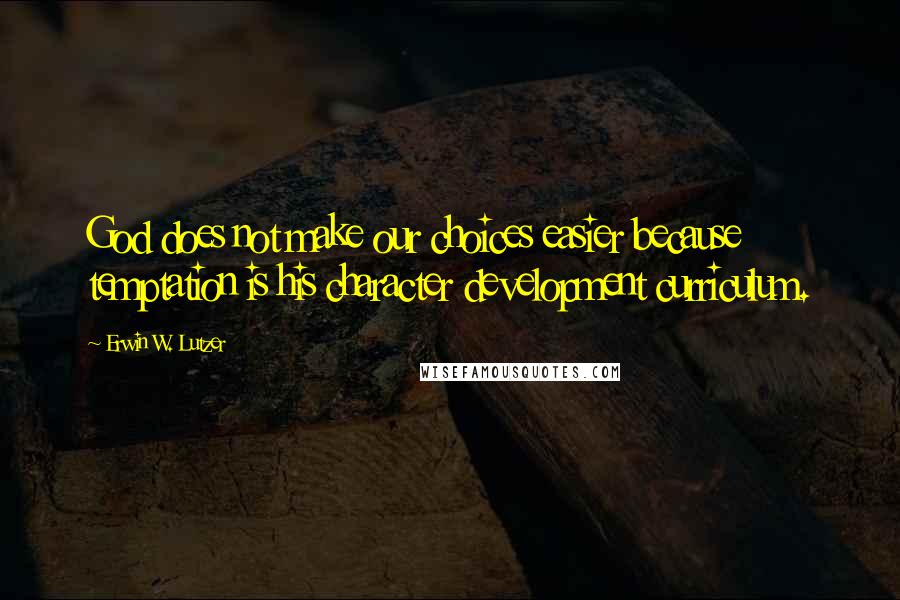 Erwin W. Lutzer quotes: God does not make our choices easier because temptation is his character development curriculum.