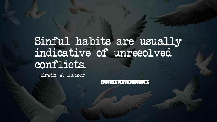 Erwin W. Lutzer quotes: Sinful habits are usually indicative of unresolved conflicts.