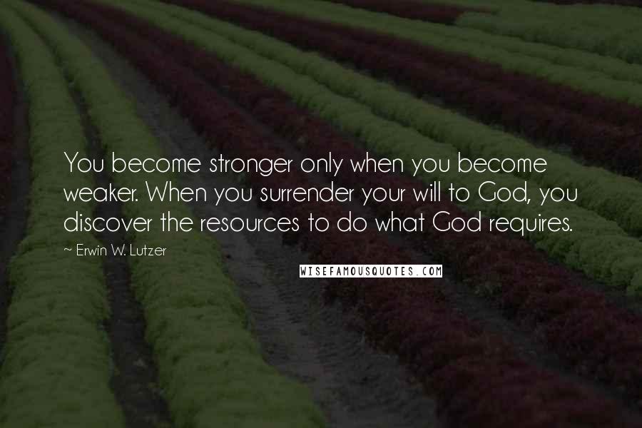 Erwin W. Lutzer quotes: You become stronger only when you become weaker. When you surrender your will to God, you discover the resources to do what God requires.