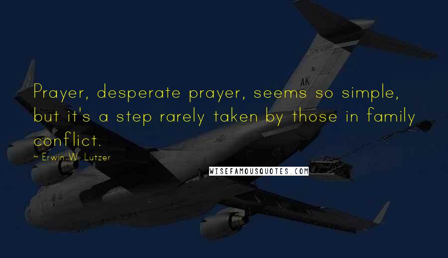 Erwin W. Lutzer quotes: Prayer, desperate prayer, seems so simple, but it's a step rarely taken by those in family conflict.