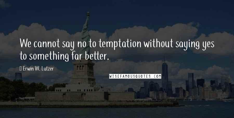 Erwin W. Lutzer quotes: We cannot say no to temptation without saying yes to something far better.