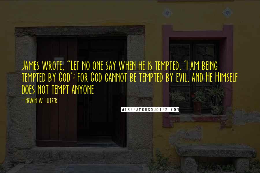 Erwin W. Lutzer quotes: James wrote, "Let no one say when he is tempted, 'I am being tempted by God'; for God cannot be tempted by evil, and He Himself does not tempt anyone