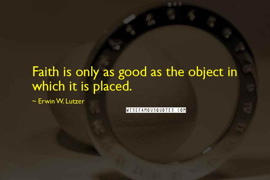 Erwin W. Lutzer quotes: Faith is only as good as the object in which it is placed.