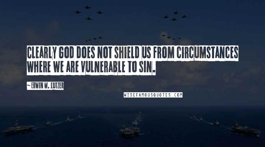 Erwin W. Lutzer quotes: Clearly God does not shield us from circumstances where we are vulnerable to sin.