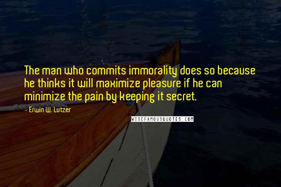 Erwin W. Lutzer quotes: The man who commits immorality does so because he thinks it will maximize pleasure if he can minimize the pain by keeping it secret.