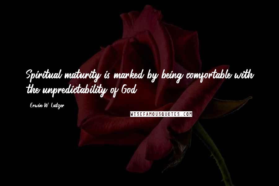 Erwin W. Lutzer quotes: Spiritual maturity is marked by being comfortable with the unpredictability of God.