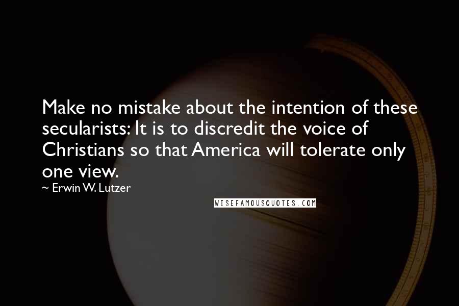 Erwin W. Lutzer quotes: Make no mistake about the intention of these secularists: It is to discredit the voice of Christians so that America will tolerate only one view.