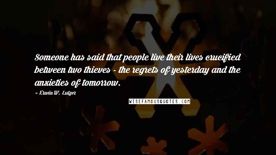 Erwin W. Lutzer quotes: Someone has said that people live their lives crucified between two thieves - the regrets of yesterday and the anxieties of tomorrow.