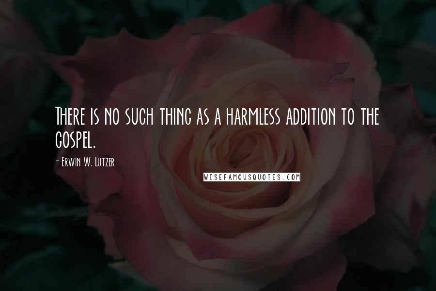 Erwin W. Lutzer quotes: There is no such thing as a harmless addition to the gospel.