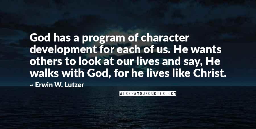 Erwin W. Lutzer quotes: God has a program of character development for each of us. He wants others to look at our lives and say, He walks with God, for he lives like Christ.