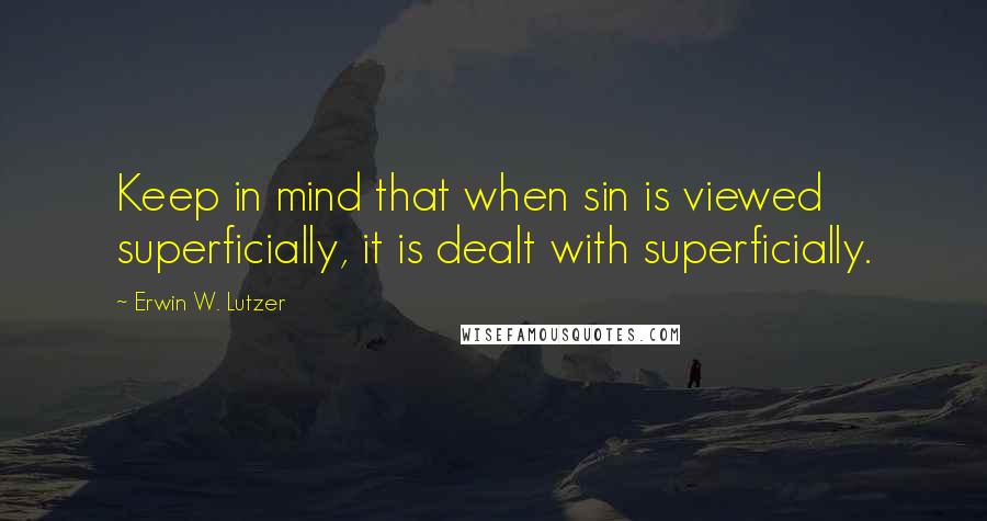 Erwin W. Lutzer quotes: Keep in mind that when sin is viewed superficially, it is dealt with superficially.