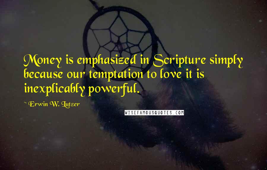 Erwin W. Lutzer quotes: Money is emphasized in Scripture simply because our temptation to love it is inexplicably powerful.