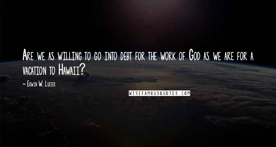 Erwin W. Lutzer quotes: Are we as willing to go into debt for the work of God as we are for a vacation to Hawaii?