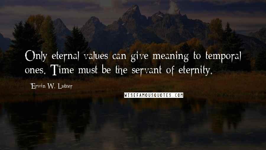 Erwin W. Lutzer quotes: Only eternal values can give meaning to temporal ones. Time must be the servant of eternity.