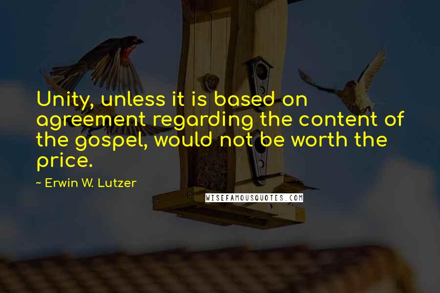 Erwin W. Lutzer quotes: Unity, unless it is based on agreement regarding the content of the gospel, would not be worth the price.