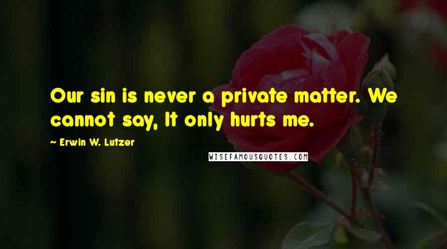 Erwin W. Lutzer quotes: Our sin is never a private matter. We cannot say, It only hurts me.