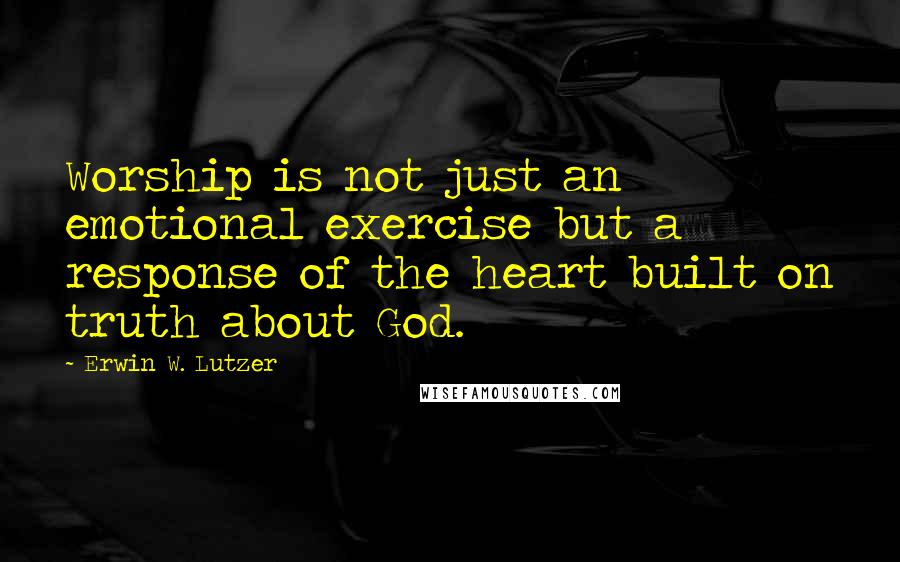 Erwin W. Lutzer quotes: Worship is not just an emotional exercise but a response of the heart built on truth about God.