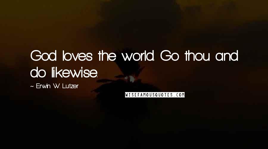 Erwin W. Lutzer quotes: God loves the world. Go thou and do likewise.