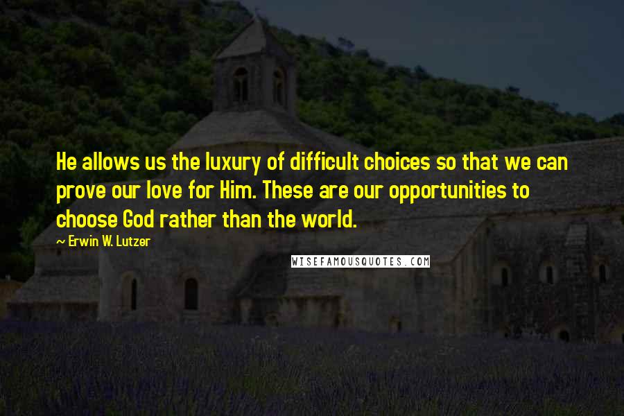 Erwin W. Lutzer quotes: He allows us the luxury of difficult choices so that we can prove our love for Him. These are our opportunities to choose God rather than the world.