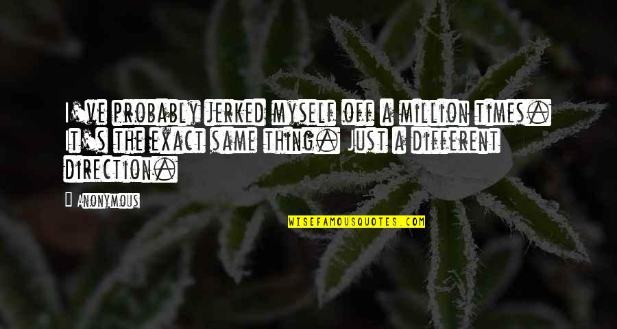 Eryilmaz Egi Ti M Quotes By Anonymous: I've probably jerked myself off a million times. Eryilmaz Egi Ti M Quotes By Anonymous: I've probably jerked myself off a million times.