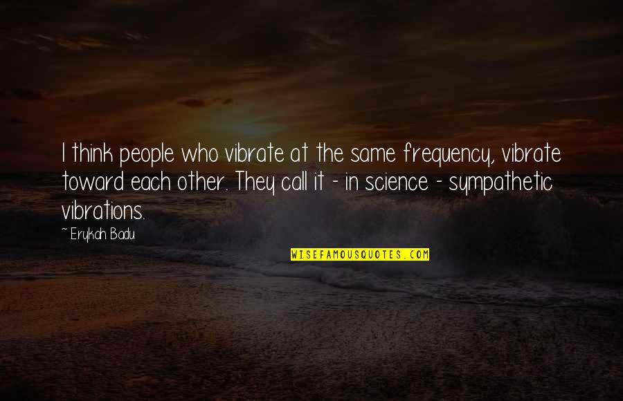 Erykah Badu Best Quotes By Erykah Badu: I think people who vibrate at the same Erykah Badu Best Quotes By Erykah Badu: I think people who vibrate at the same