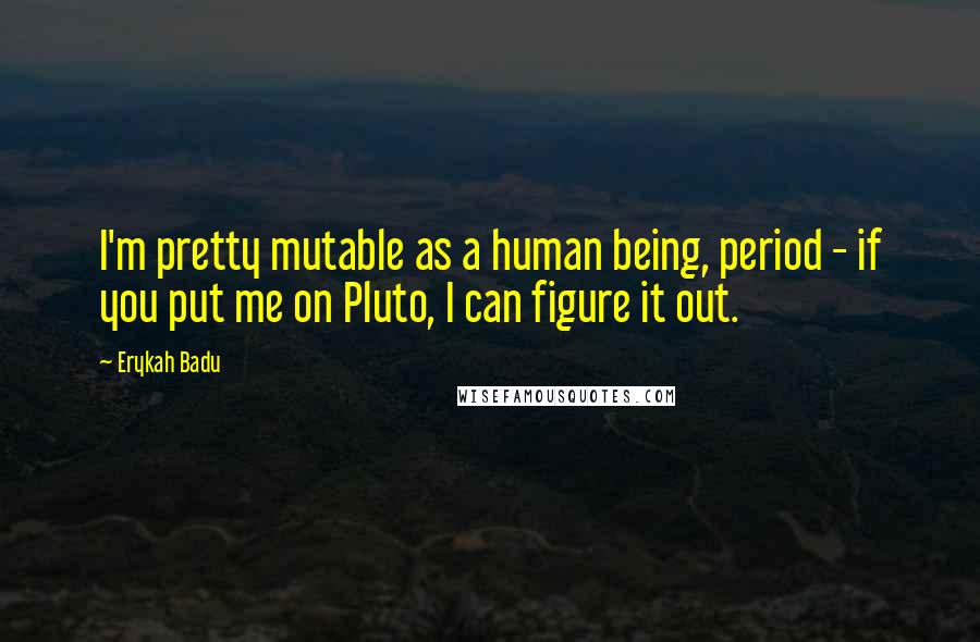 Erykah Badu quotes: I'm pretty mutable as a human being, period - if you put me on Pluto, I can figure it out.