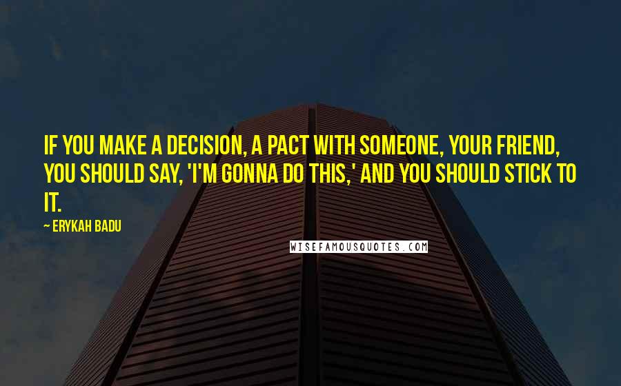 Erykah Badu quotes: If you make a decision, a pact with someone, your friend, you should say, 'I'm gonna do this,' and you should stick to it.
