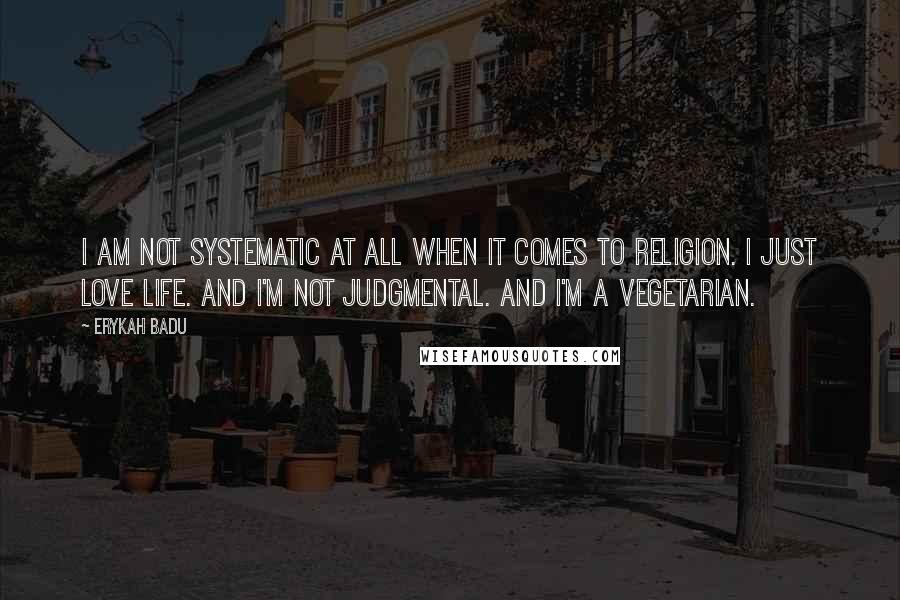 Erykah Badu quotes: I am not systematic at all when it comes to religion. I just love life. And I'm not judgmental. And I'm a vegetarian.