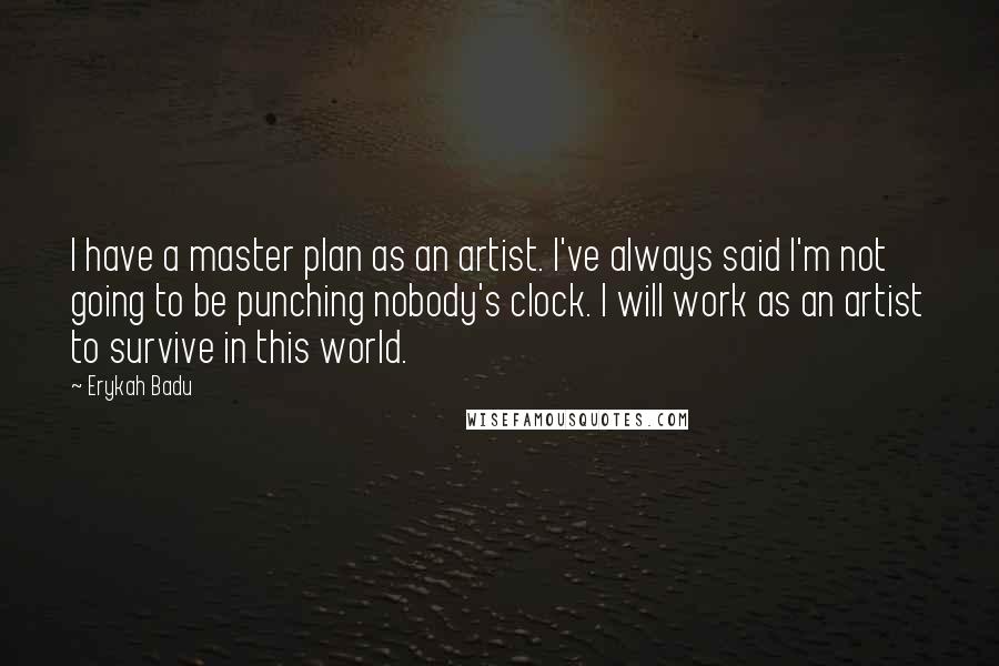 Erykah Badu quotes: I have a master plan as an artist. I've always said I'm not going to be punching nobody's clock. I will work as an artist to survive in this world.