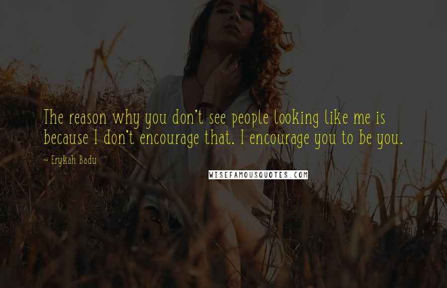 Erykah Badu quotes: The reason why you don't see people looking like me is because I don't encourage that. I encourage you to be you.