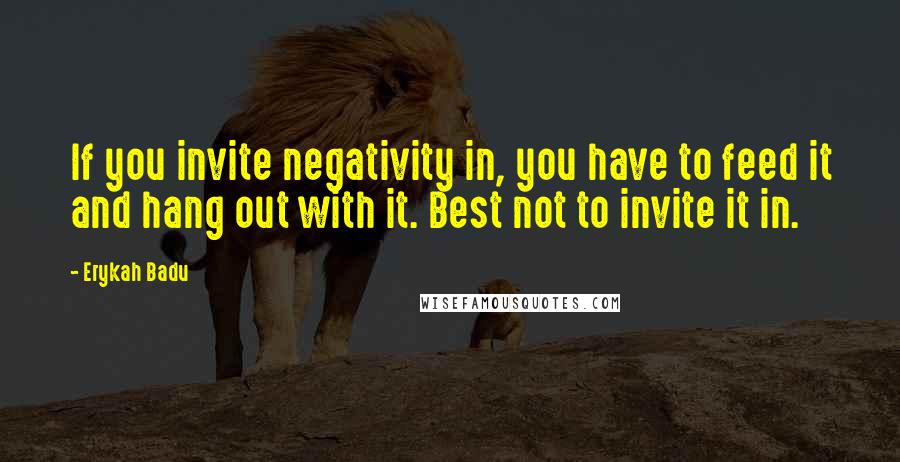 Erykah Badu quotes: If you invite negativity in, you have to feed it and hang out with it. Best not to invite it in.