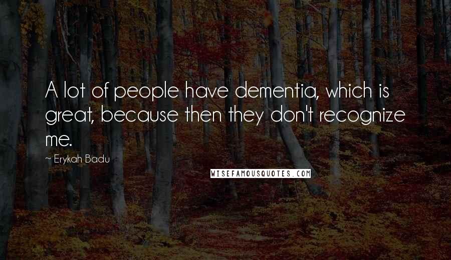 Erykah Badu quotes: A lot of people have dementia, which is great, because then they don't recognize me.