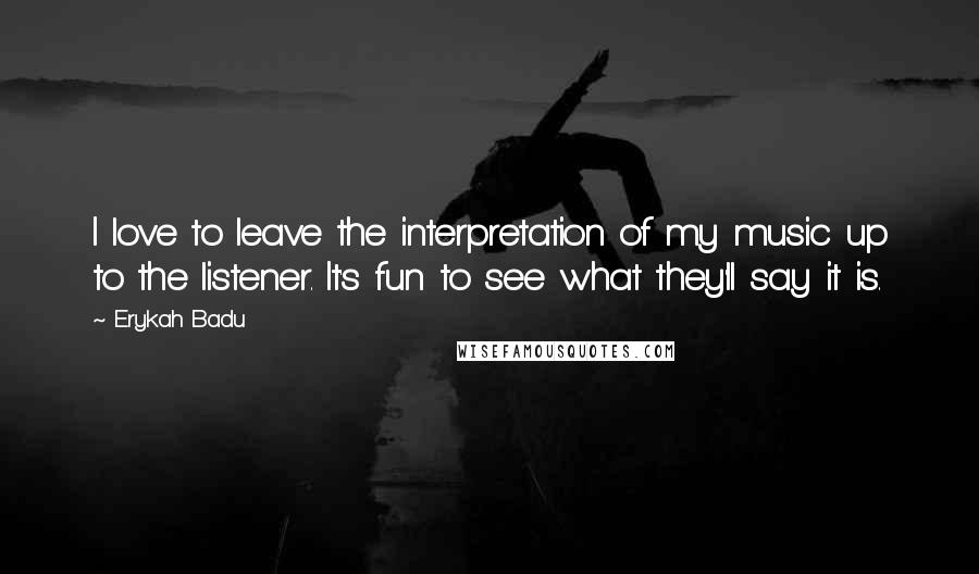 Erykah Badu quotes: I love to leave the interpretation of my music up to the listener. It's fun to see what they'll say it is.