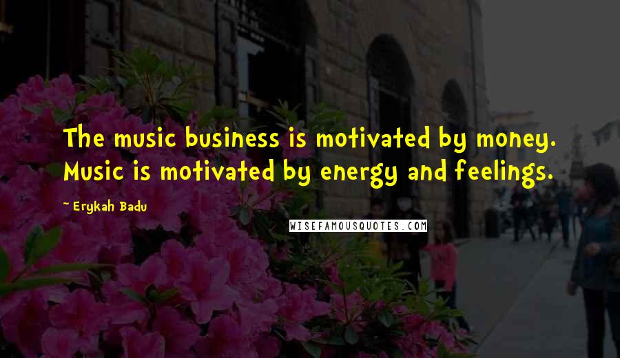 Erykah Badu quotes: The music business is motivated by money. Music is motivated by energy and feelings.