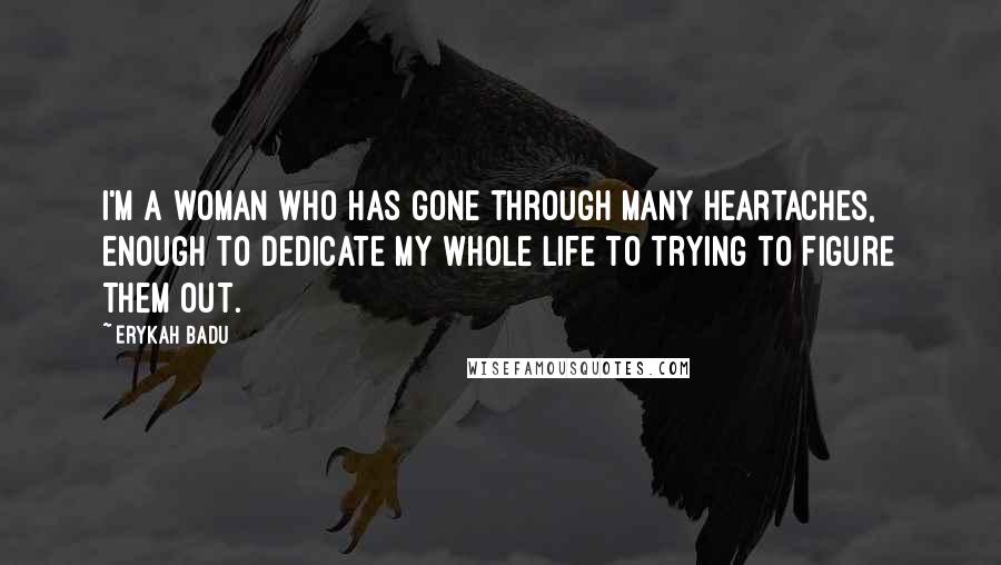 Erykah Badu quotes: I'm a woman who has gone through many heartaches, enough to dedicate my whole life to trying to figure them out. Erykah Badu quotes: I'm a woman who has gone through many heartaches, enough to dedicate my whole life to trying to figure them out.