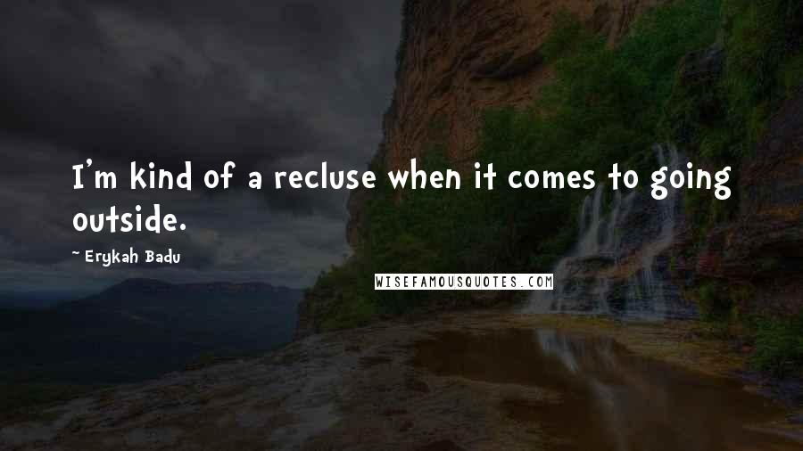 Erykah Badu quotes: I'm kind of a recluse when it comes to going outside.