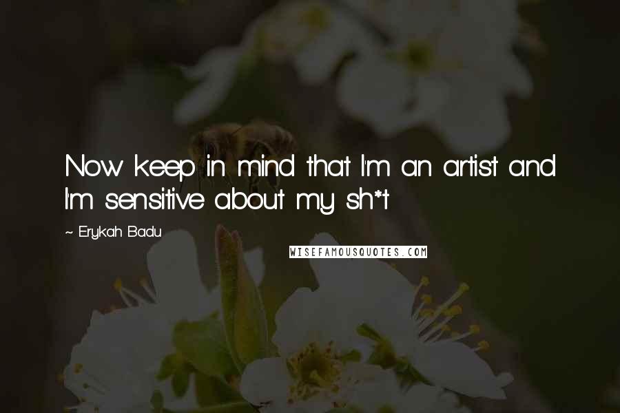 Erykah Badu quotes: Now keep in mind that I'm an artist and I'm sensitive about my sh*t