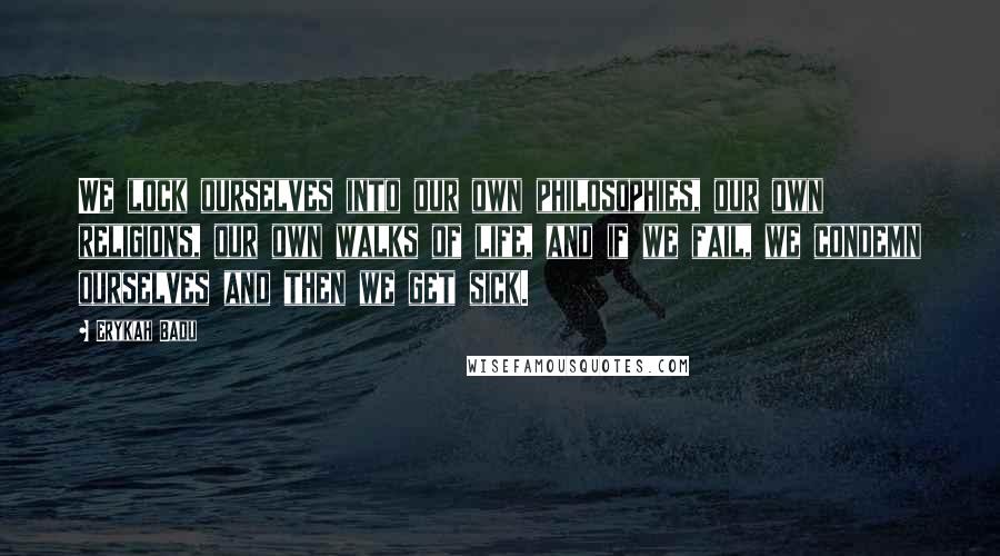 Erykah Badu quotes: We lock ourselves into our own philosophies, our own religions, our own walks of life, and if we fail, we condemn ourselves and then we get sick.