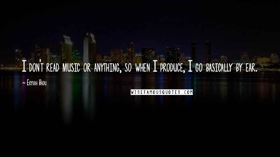 Erykah Badu quotes: I don't read music or anything, so when I produce, I go basically by ear.