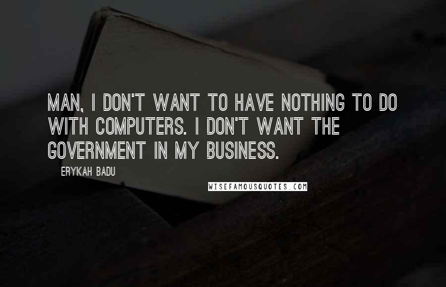 Erykah Badu quotes: Man, I don't want to have nothing to do with computers. I don't want the government in my business.