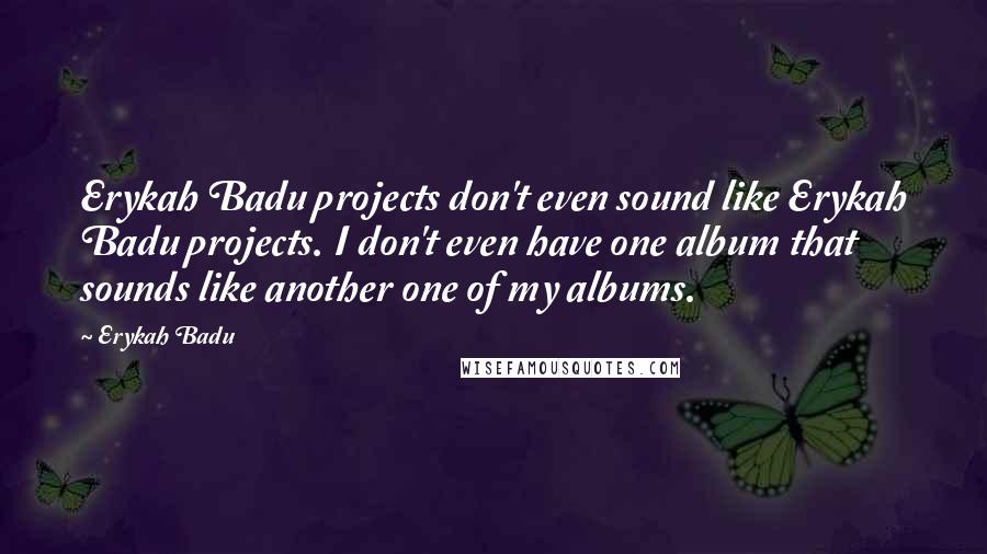 Erykah Badu quotes: Erykah Badu projects don't even sound like Erykah Badu projects. I don't even have one album that sounds like another one of my albums. Erykah Badu quotes: Erykah Badu projects don't even sound like Erykah Badu projects. I don't even have one album that sounds like another one of my albums.