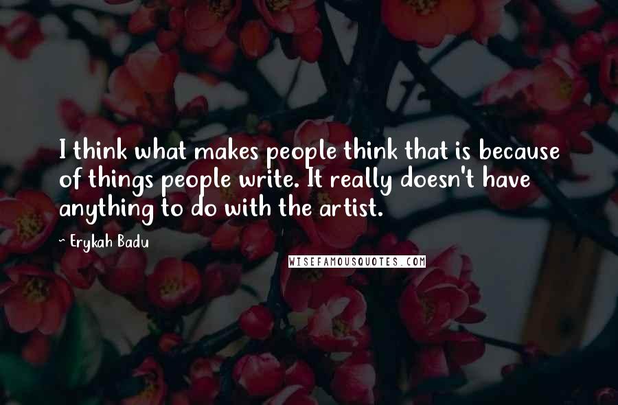 Erykah Badu quotes: I think what makes people think that is because of things people write. It really doesn't have anything to do with the artist. Erykah Badu quotes: I think what makes people think that is because of things people write. It really doesn't have anything to do with the artist.