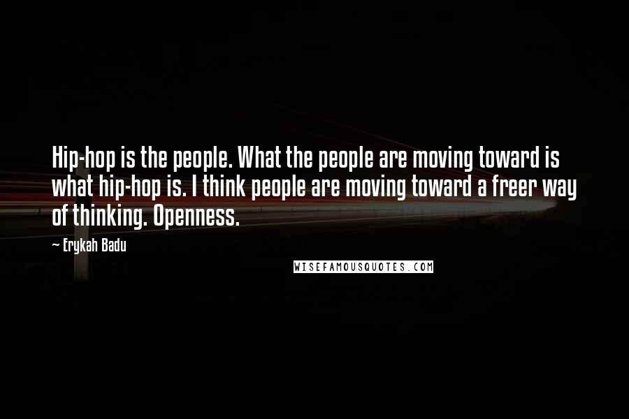 Erykah Badu quotes: Hip-hop is the people. What the people are moving toward is what hip-hop is. I think people are moving toward a freer way of thinking. Openness.