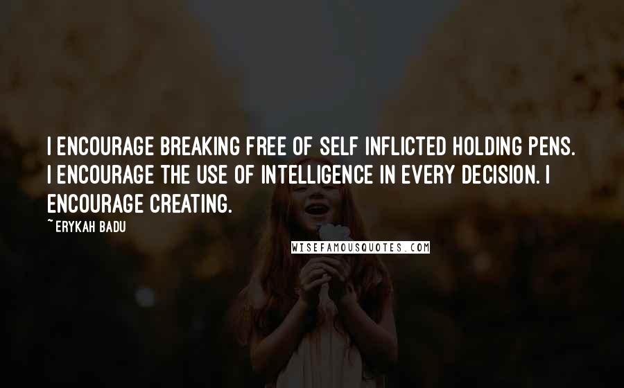 Erykah Badu quotes: I encourage breaking free of self inflicted holding pens. I encourage the use of intelligence in every decision. I encourage creating. Erykah Badu quotes: I encourage breaking free of self inflicted holding pens. I encourage the use of intelligence in every decision. I encourage creating.