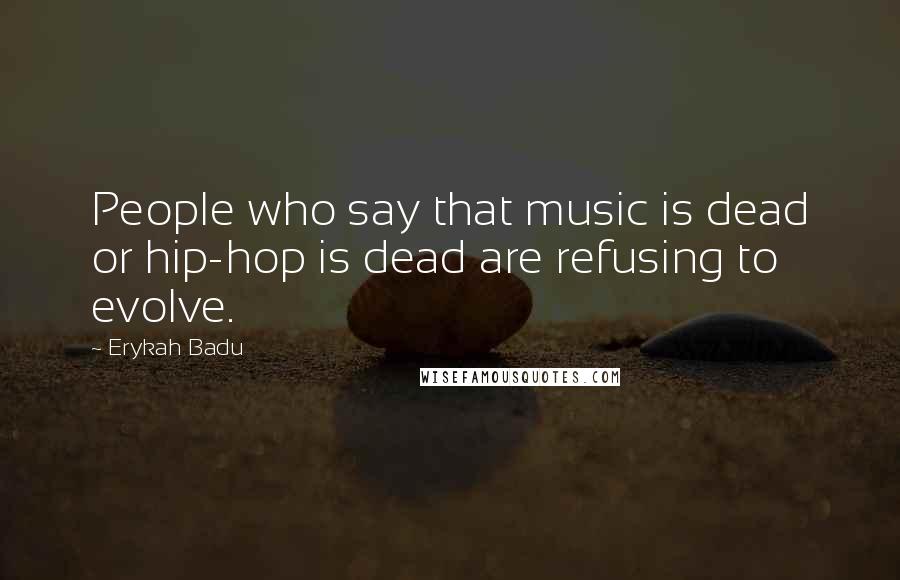 Erykah Badu quotes: People who say that music is dead or hip-hop is dead are refusing to evolve.