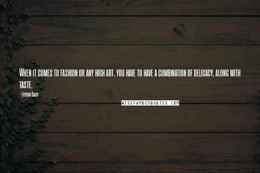 Erykah Badu quotes: When it comes to fashion or any high art, you have to have a combination of delicacy, along with taste.